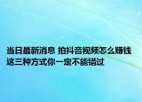 當日最新消息 拍抖音視頻怎么賺錢 這三種方式你一定不能錯過