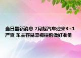 當(dāng)日最新消息 7月起汽車迎來(lái)3+1嚴(yán)查 車主容易忽視提前做好準(zhǔn)備