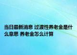 當(dāng)日最新消息 過(guò)渡性養(yǎng)老金是什么意思 養(yǎng)老金怎么計(jì)算