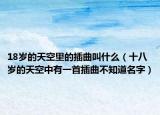 18歲的天空里的插曲叫什么（十八歲的天空中有一首插曲不知道名字）