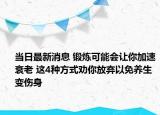 當(dāng)日最新消息 鍛煉可能會(huì)讓你加速衰老 這4種方式勸你放棄以免養(yǎng)生變傷身