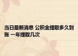 當(dāng)日最新消息 公積金提取多久到賬 一年提取幾次