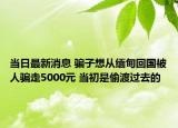 當(dāng)日最新消息 騙子想從緬甸回國(guó)被人騙走5000元 當(dāng)初是偷渡過(guò)去的