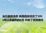 當(dāng)日最新消息 陜西西安經(jīng)歷了1951年以來最熱的6月 開啟了蒸烤模式