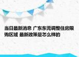 當(dāng)日最新消息 廣東東莞調(diào)整住房限購(gòu)區(qū)域 最新政策是怎么樣的