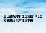 當日最新消息 世茂集團10億美元債違約 能不能活下來