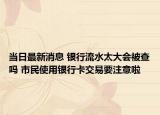 當(dāng)日最新消息 銀行流水太大會被查嗎 市民使用銀行卡交易要注意啦