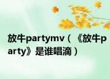 放牛partymv（《放牛party》是誰唱滴）