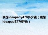 聯(lián)想ideapady470多少錢（聯(lián)想ideapadZ470評價）