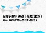 目前手游排行榜前十名游戲推薦（最近有哪些好玩的手機游戲）