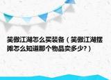 笑傲江湖怎么買裝備（笑傲江湖擺攤怎么知道那個(gè)物品賣多少?）