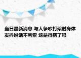 當(dāng)日最新消息 與人爭吵打架時(shí)身體發(fā)抖說話不利索 這是得病了嗎