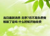 當日最新消息 北京7月不再免費做核酸了是嗎 什么時候開始收費