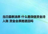 當(dāng)日最新消息 什么是微信資金待入賬 資金會(huì)原路退回嗎