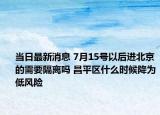 當(dāng)日最新消息 7月15號(hào)以后進(jìn)北京的需要隔離嗎 昌平區(qū)什么時(shí)候降為低風(fēng)險(xiǎn)