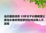 當(dāng)日最新消息 33歲女子長期喝蒲公英泡水身體有收獲好處嗎這類人不宜喝