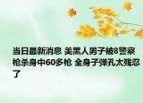 當日最新消息 美黑人男子被8警察槍殺身中60多槍 全身子彈孔太殘忍了