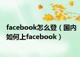 facebook怎么登（國內(nèi)如何上facebook）