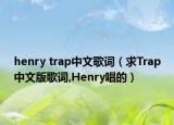 henry trap中文歌詞（求Trap中文版歌詞,Henry唱的）