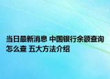 當(dāng)日最新消息 中國銀行余額查詢?cè)趺床?五大方法介紹