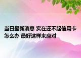 當日最新消息 實在還不起信用卡怎么辦 最好這樣來應(yīng)對