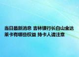 當日最新消息 吉林銀行長白山金達萊卡有哪些權(quán)益 持卡人請注意