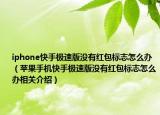 iphone快手極速版沒有紅包標志怎么辦（蘋果手機快手極速版沒有紅包標志怎么辦相關介紹）