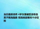 當(dāng)日最新消息 4歲女童被巨浪卷走男子跳海施救 現(xiàn)場畫面曝光十分驚險