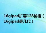 16gipad擴容128價格（16gipad是幾代）