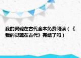 我的靈魂在古代全本免費(fèi)閱讀（《我的靈魂在古代》完結(jié)了嗎）