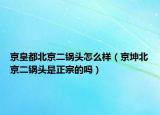 京皇都北京二鍋頭怎么樣（京坤北京二鍋頭是正宗的嗎）