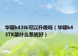 華碩k43tk可以升級(jí)嗎（華碩k43TK裝什么系統(tǒng)好）