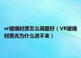 vr玻璃材質(zhì)怎么調(diào)最好（VR玻璃材質(zhì)光為什么進不來）