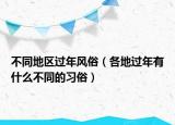 不同地區(qū)過年風俗（各地過年有什么不同的習俗）