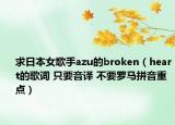 求日本女歌手azu的broken（heart的歌詞 只要音譯 不要羅馬拼音重點）