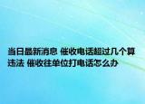 當日最新消息 催收電話超過幾個算違法 催收往單位打電話怎么辦