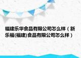 福建樂華食品有限公司怎么樣（新樂福(福建)食品有限公司怎么樣）