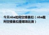 今天nba如何空接暴扣（nba裁判空接暴扣是哪場(chǎng)比賽）