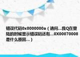 錯誤代碼0x0000000a（請問…我Q在登陸的時候顯示錯誤碼還有…0X00070008是什么原因…）