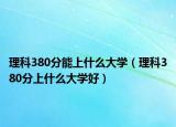 理科380分能上什么大學(xué)（理科380分上什么大學(xué)好）