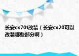 長安cx70t改裝（長安cx20可以改裝哪些部分啊）