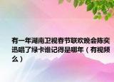 有一年湖南衛(wèi)視春節(jié)聯(lián)歡晚會陳奕迅唱了綠卡誰記得是哪年（有視頻么）