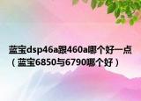 藍寶dsp46a跟460a哪個好一點（藍寶6850與6790哪個好）