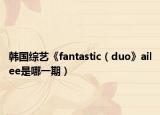 韓國綜藝《fantastic（duo》ailee是哪一期）