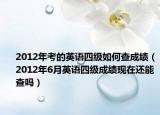 2012年考的英語四級(jí)如何查成績(jī)（2012年6月英語四級(jí)成績(jī)現(xiàn)在還能查嗎）