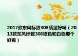 2017款東風(fēng)標(biāo)致308質(zhì)量好嗎（2013款東風(fēng)標(biāo)致308銀色和白色那個好看）