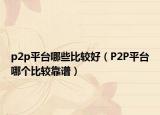 p2p平臺哪些比較好（P2P平臺哪個比較靠譜）