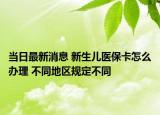 當日最新消息 新生兒醫(yī)?？ㄔ趺崔k理 不同地區(qū)規(guī)定不同