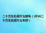 二十萬左右買什么轎車（2016二十萬左右買什么車好）