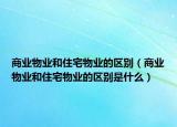 商業(yè)物業(yè)和住宅物業(yè)的區(qū)別（商業(yè)物業(yè)和住宅物業(yè)的區(qū)別是什么）